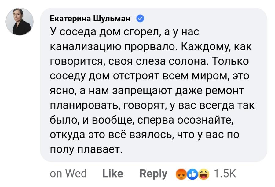 Екатерина Шульман У соседа дом сгорел, а у нас канализацию прорвало. Каждому, как говорится, своя слеза солона. Только соседу дом отстроят всем миром, это ясно, а нам запрещают даже ремонт планировать, говорят, у вас всегда так было, и вообще, сперва осознайте, откуда это всё взялось, что у вас по полу плавает. on Wed Like Reply 1.5K